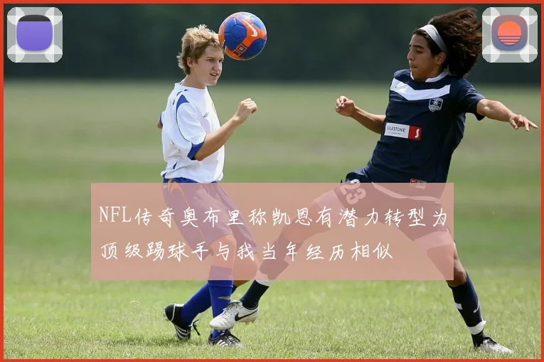 NFL传奇奥布里称凯恩有潜力转型为顶级踢球手与我当年经历相似