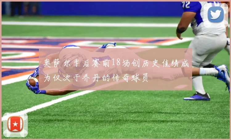 奥萨尔季后赛前18场创历史佳绩成为仅次于乔丹的传奇球员