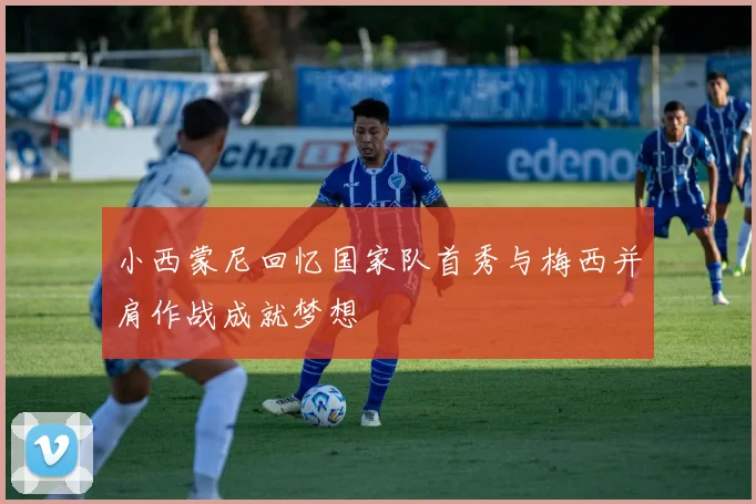小西蒙尼回忆国家队首秀与梅西并肩作战成就梦想