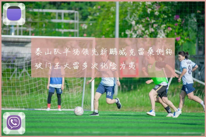 泰山队半场领先新鹏城克雷桑侧钩破门王大雷多次化险为夷