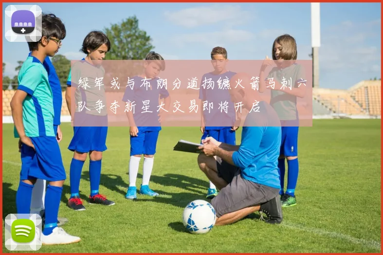 绿军或与布朗分道扬镳火箭马刺六队争夺新星大交易即将开启