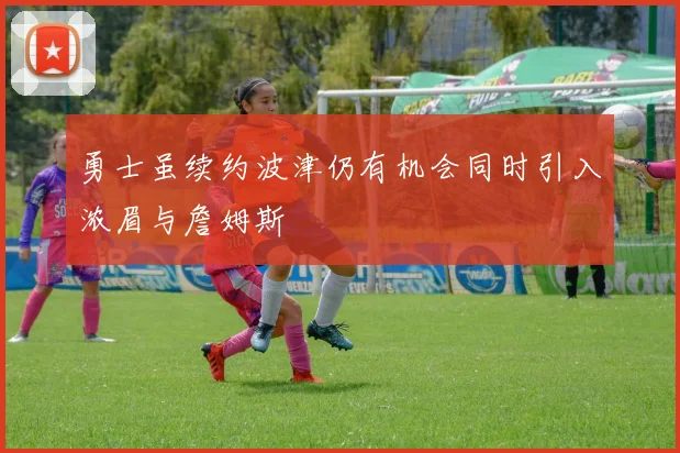 勇士虽续约波津仍有机会同时引入浓眉与詹姆斯