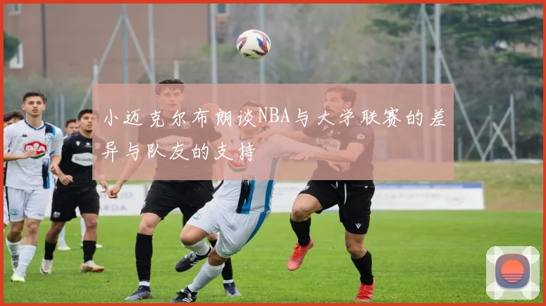 小迈克尔布朗谈NBA与大学联赛的差异与队友的支持