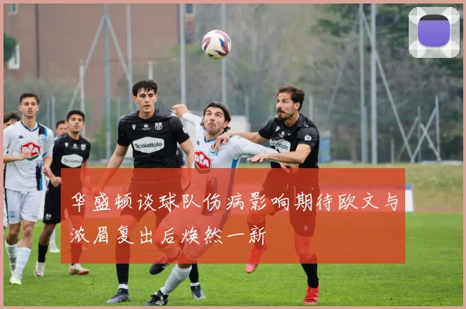 华盛顿谈球队伤病影响期待欧文与浓眉复出后焕然一新