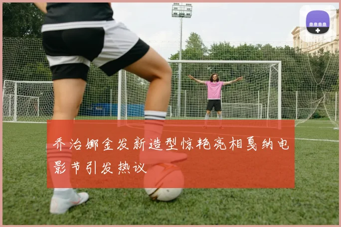 乔治娜金发新造型惊艳亮相戛纳电影节引发热议