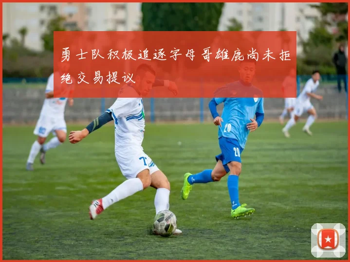 勇士队积极追逐字母哥雄鹿尚未拒绝交易提议