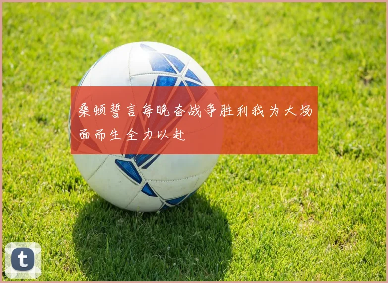 桑顿誓言每晚奋战争胜利我为大场面而生全力以赴