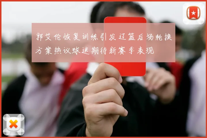 郭艾伦恢复训练引发辽篮后场轮换方案热议球迷期待新赛季表现