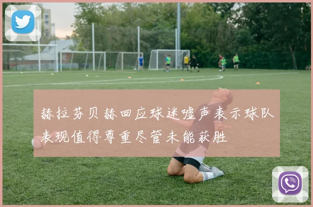 赫拉芬贝赫回应球迷嘘声表示球队表现值得尊重尽管未能获胜