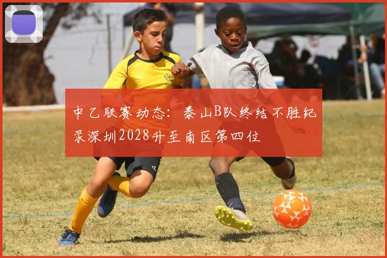 中乙联赛动态：泰山B队终结不胜纪录深圳2028升至南区第四位