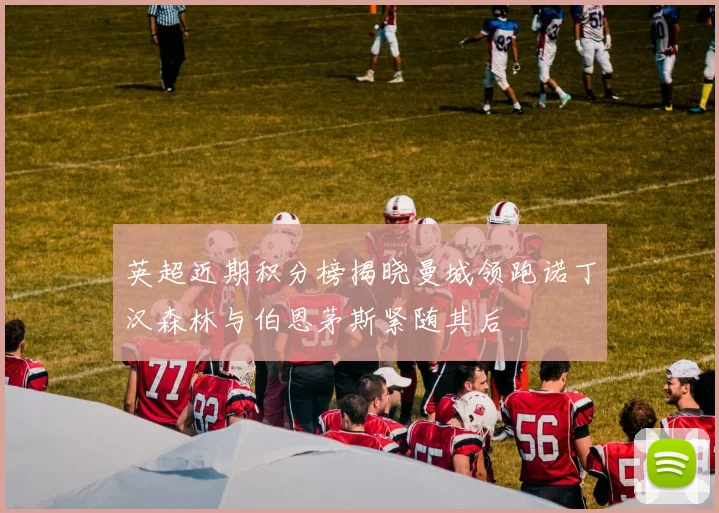 英超近期积分榜揭晓曼城领跑诺丁汉森林与伯恩茅斯紧随其后