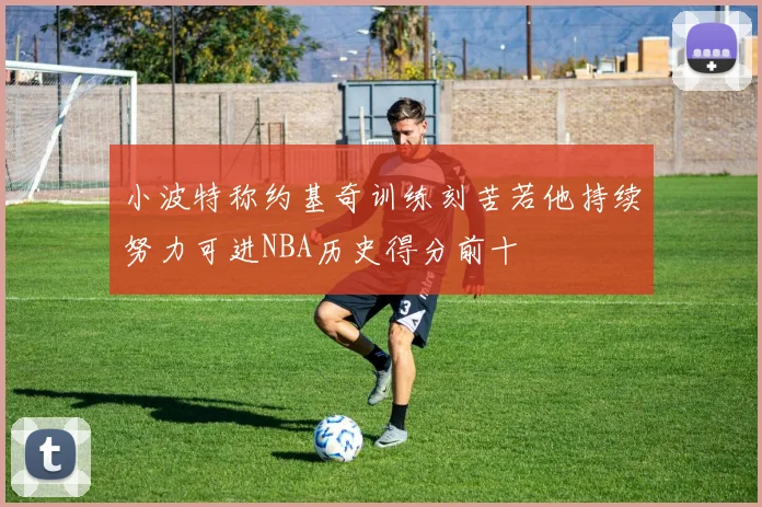 小波特称约基奇训练刻苦若他持续努力可进NBA历史得分前十