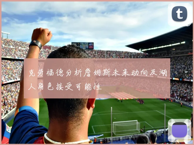 克劳福德分析詹姆斯未来动向及湖人角色接受可能性