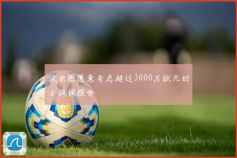 波尔图愿意考虑超过3000万欧元的小佩佩报价