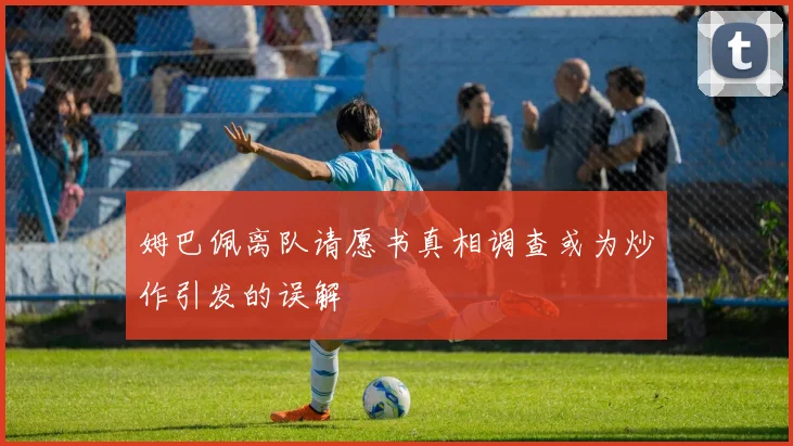 姆巴佩离队请愿书真相调查或为炒作引发的误解
